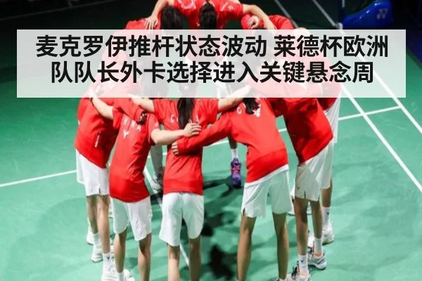 麦克罗伊推杆状态波动 莱德杯欧洲队队长外卡选择进入关键悬念周